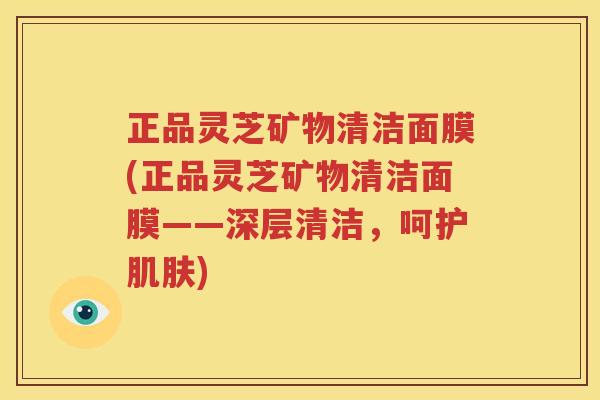 正品灵芝矿物清洁面膜(正品灵芝矿物清洁面膜——深层清洁，呵护肌肤)