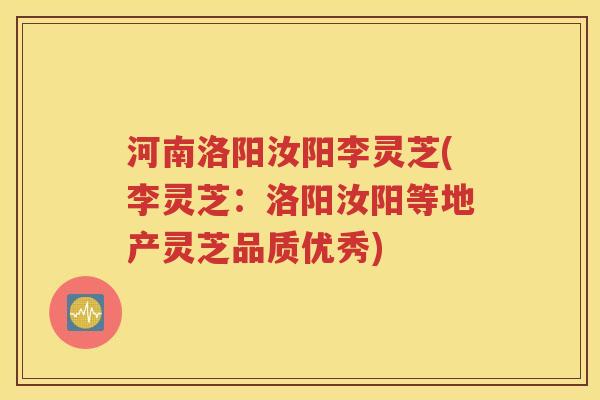河南洛阳汝阳李灵芝(李灵芝：洛阳汝阳等地产灵芝品质优秀)