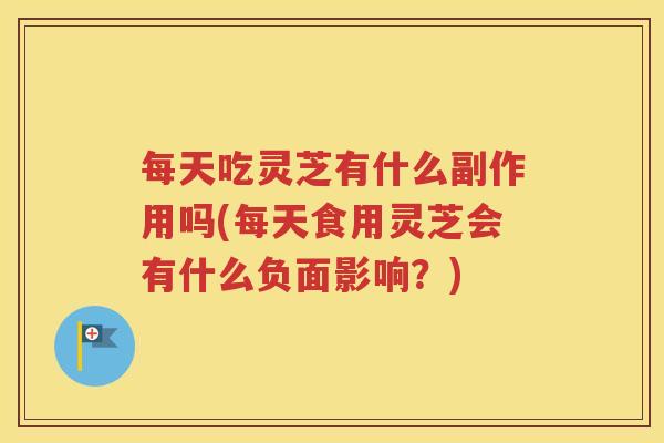 每天吃灵芝有什么副作用吗(每天食用灵芝会有什么负面影响？)
