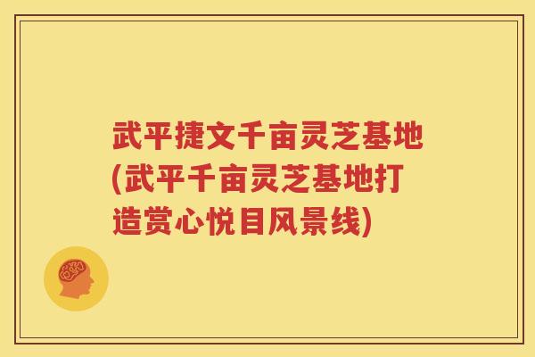 武平捷文千亩灵芝基地(武平千亩灵芝基地打造赏心悦目风景线)
