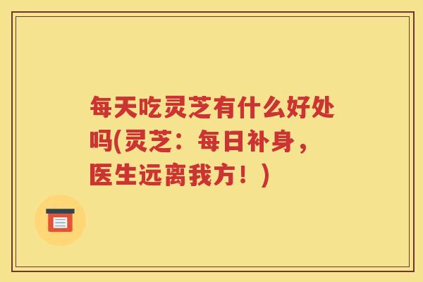 每天吃灵芝有什么好处吗(灵芝：每日补身，医生远离我方！)