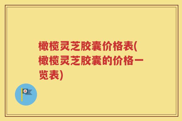 橄榄灵芝胶囊价格表(橄榄灵芝胶囊的价格一览表)