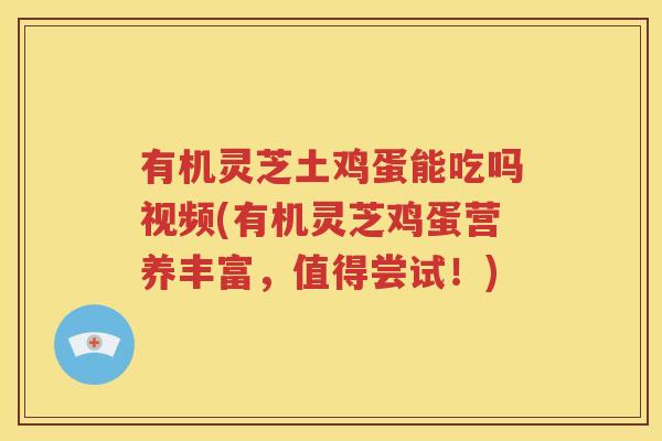 有机灵芝土鸡蛋能吃吗视频(有机灵芝鸡蛋营养丰富，值得尝试！)