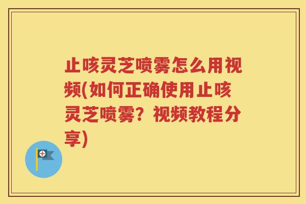 止咳灵芝喷雾怎么用视频(如何正确使用止咳灵芝喷雾？视频教程分享)
