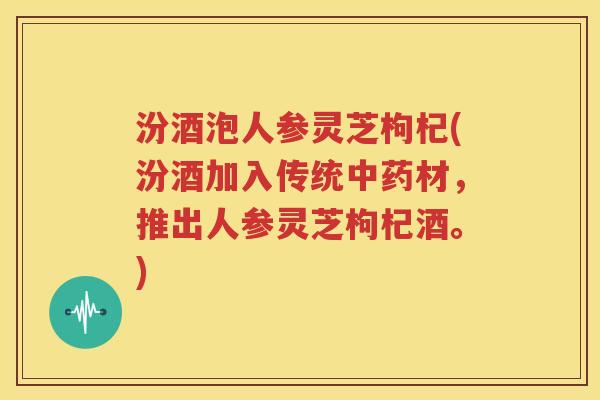 汾酒泡人参灵芝枸杞(汾酒加入传统中药材，推出人参灵芝枸杞酒。)