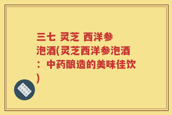 三七 灵芝 西洋参 泡酒(灵芝西洋参泡酒：中药酿造的美味佳饮)