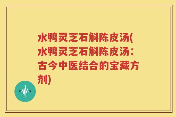 水鸭灵芝石斛陈皮汤(水鸭灵芝石斛陈皮汤：古今中医结合的宝藏方剂)
