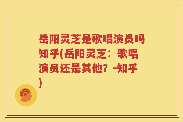 岳阳灵芝是歌唱演员吗知乎(岳阳灵芝：歌唱演员还是其他？-知乎)