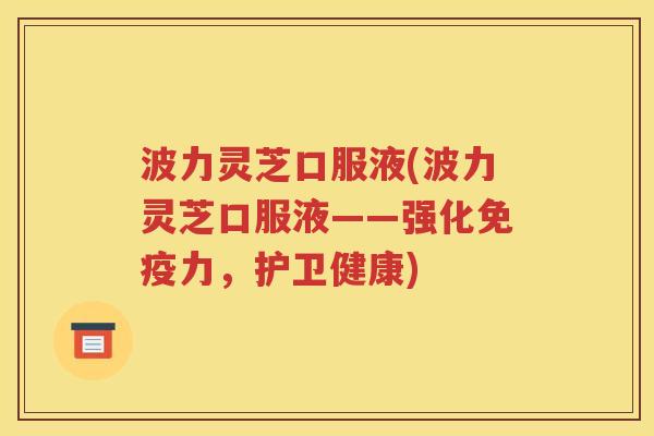波力灵芝口服液(波力灵芝口服液——强化免疫力，护卫健康)