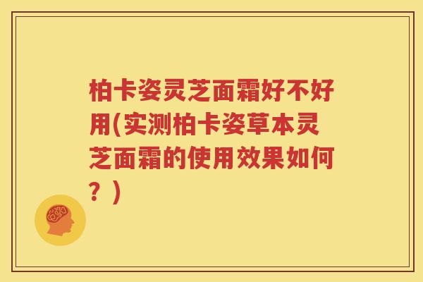 柏卡姿灵芝面霜好不好用(实测柏卡姿草本灵芝面霜的使用效果如何？)