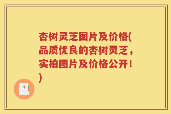 杏树灵芝图片及价格(品质优良的杏树灵芝，实拍图片及价格公开！)