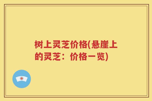 树上灵芝价格(悬崖上的灵芝：价格一览)