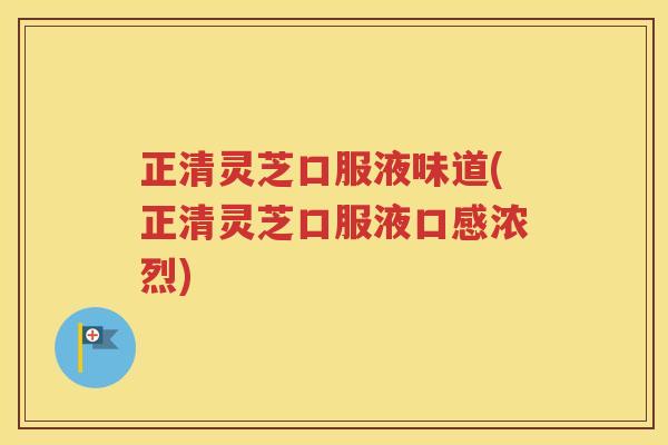 正清灵芝口服液味道(正清灵芝口服液口感浓烈)