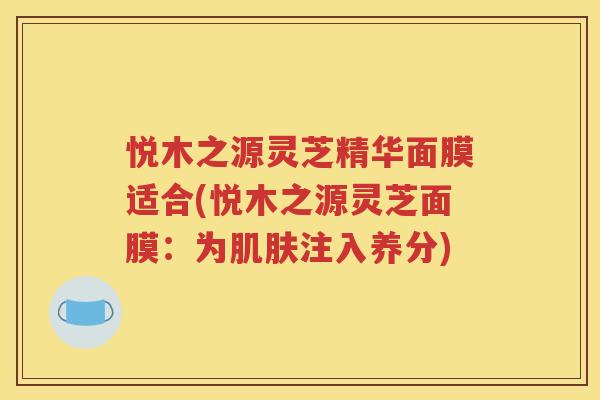 悦木之源灵芝精华面膜适合(悦木之源灵芝面膜：为肌肤注入养分)