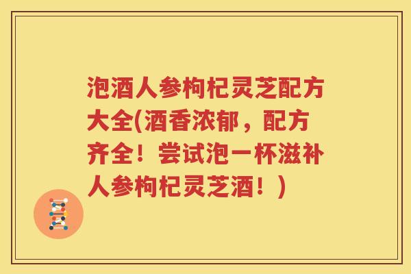 泡酒人参枸杞灵芝配方大全(酒香浓郁，配方齐全！尝试泡一杯滋补人参枸杞灵芝酒！)