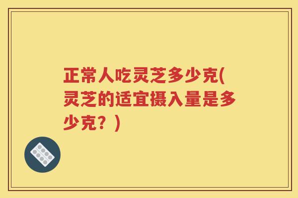 正常人吃灵芝多少克(灵芝的适宜摄入量是多少克？)