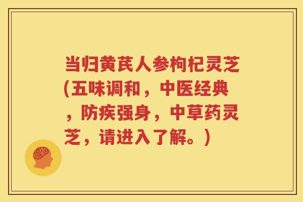 当归黄芪人参枸杞灵芝(五味调和，中医经典，防疾强身，中草药灵芝，请进入了解。)
