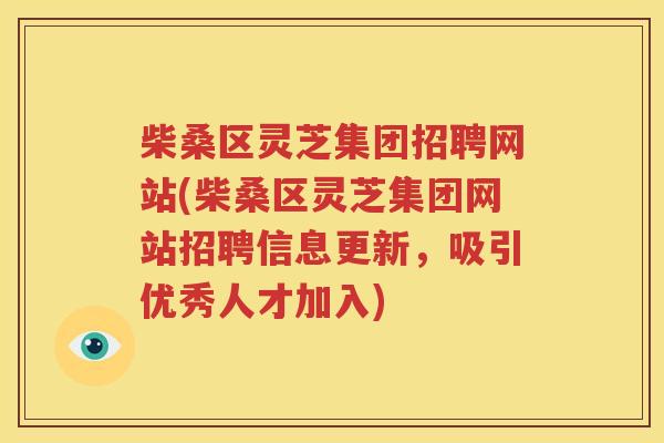 柴桑区灵芝集团招聘网站(柴桑区灵芝集团网站招聘信息更新，吸引优秀人才加入)