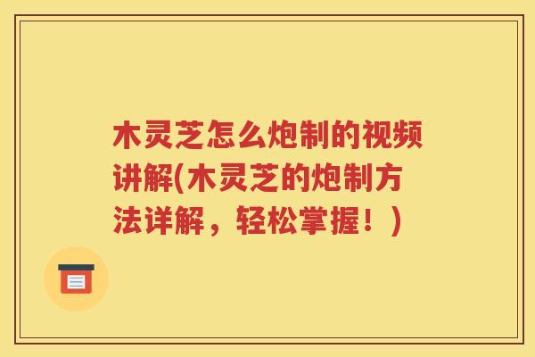 木灵芝怎么炮制的视频讲解(木灵芝的炮制方法详解，轻松掌握！)
