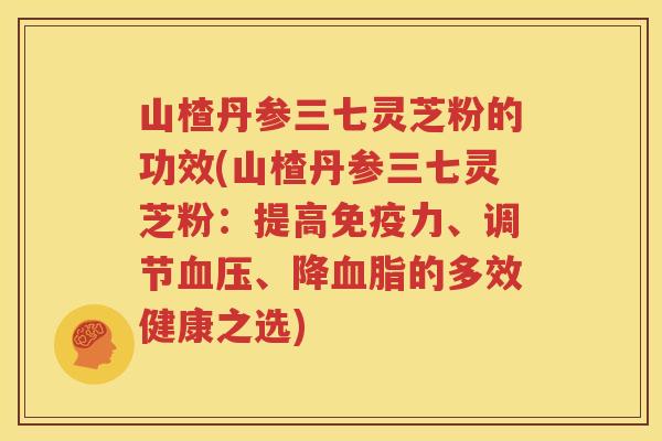 山楂丹参三七灵芝粉的功效(山楂丹参三七灵芝粉：提高免疫力、调节血压、降血脂的多效健康之选)