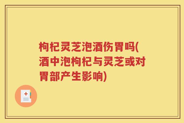 枸杞灵芝泡酒伤胃吗(酒中泡枸杞与灵芝或对胃部产生影响)