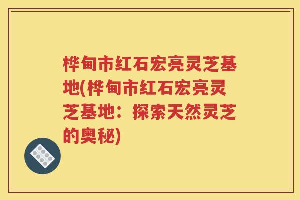 桦甸市红石宏亮灵芝基地(桦甸市红石宏亮灵芝基地：探索天然灵芝的奥秘)