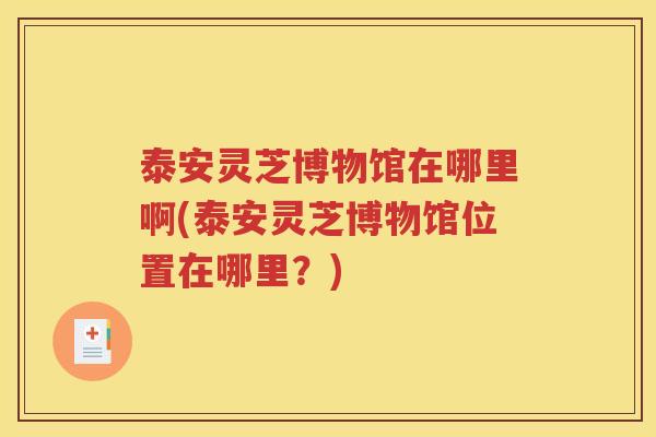 泰安灵芝博物馆在哪里啊(泰安灵芝博物馆位置在哪里？)