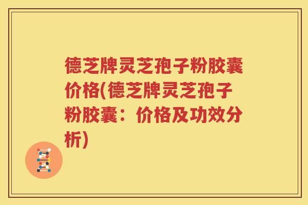 德芝牌灵芝孢子粉胶囊价格(德芝牌灵芝孢子粉胶囊：价格及功效分析)