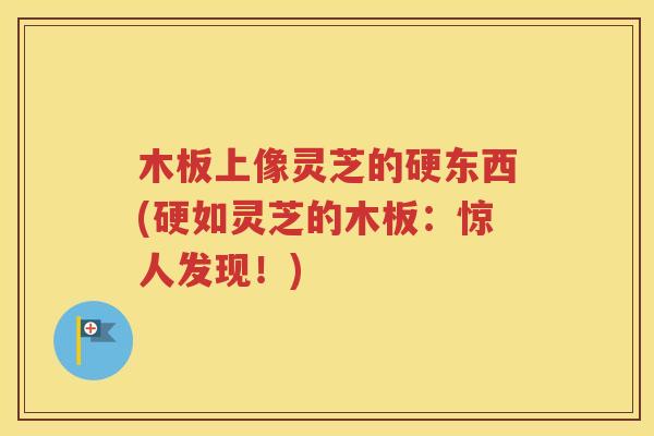 木板上像灵芝的硬东西(硬如灵芝的木板：惊人发现！)