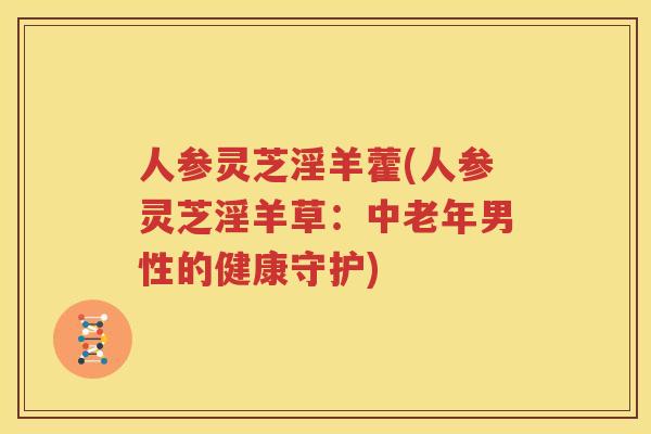 人参灵芝淫羊藿(人参灵芝淫羊草：中老年男性的健康守护)