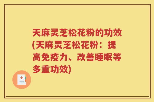天麻灵芝松花粉的功效(天麻灵芝松花粉：提高免疫力、改善睡眠等多重功效)