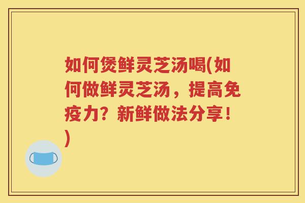 如何煲鲜灵芝汤喝(如何做鲜灵芝汤，提高免疫力？新鲜做法分享！)