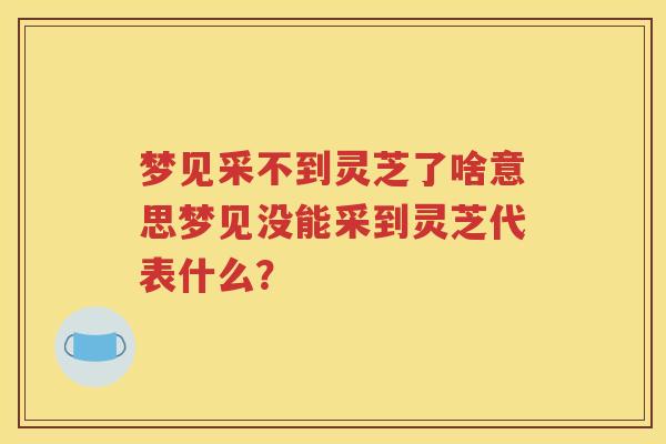 梦见采不到灵芝了啥意思梦见没能采到灵芝代表什么？
