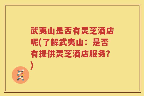 武夷山是否有灵芝酒店呢(了解武夷山：是否有提供灵芝酒店服务？)