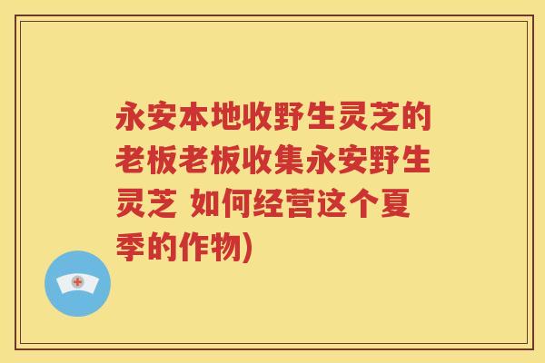 永安本地收野生灵芝的老板老板收集永安野生灵芝 如何经营这个夏季的作物)