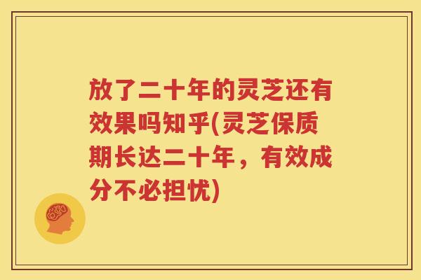 放了二十年的灵芝还有效果吗知乎(灵芝保质期长达二十年，有效成分不必担忧)