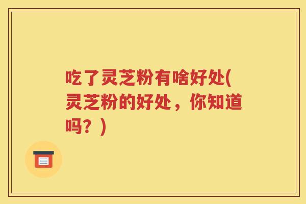 吃了灵芝粉有啥好处(灵芝粉的好处，你知道吗？)