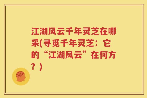 江湖风云千年灵芝在哪采(寻觅千年灵芝：它的“江湖风云”在何方？)