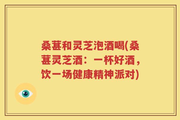 桑葚和灵芝泡酒喝(桑葚灵芝酒：一杯好酒，饮一场健康精神派对)