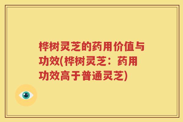 桦树灵芝的药用价值与功效(桦树灵芝：药用功效高于普通灵芝)
