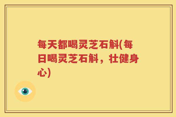 每天都喝灵芝石斛(每日喝灵芝石斛，壮健身心)