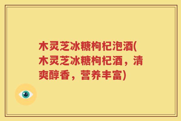 木灵芝冰糖枸杞泡酒(木灵芝冰糖枸杞酒，清爽醇香，营养丰富)