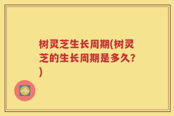 树灵芝生长周期(树灵芝的生长周期是多久？)
