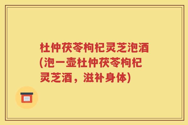 杜仲茯苓枸杞灵芝泡酒(泡一壶杜仲茯苓枸杞灵芝酒，滋补身体)