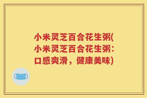 小米灵芝百合花生粥(小米灵芝百合花生粥：口感爽滑，健康美味)