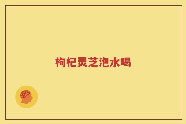 枸杞灵芝泡水喝