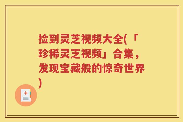捡到灵芝视频大全(「珍稀灵芝视频」合集，发现宝藏般的惊奇世界)