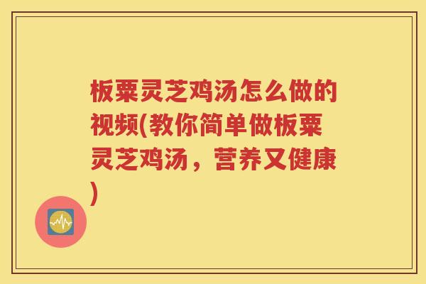 板粟灵芝鸡汤怎么做的视频(教你简单做板粟灵芝鸡汤，营养又健康)