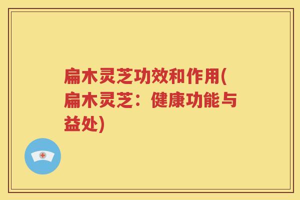 扁木灵芝功效和作用(扁木灵芝：健康功能与益处)