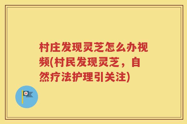 村庄发现灵芝怎么办视频(村民发现灵芝，自然疗法护理引关注)